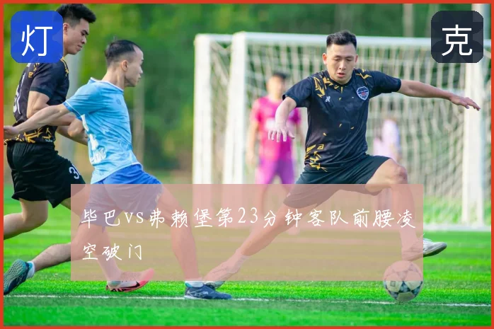 毕巴vs弗赖堡第23分钟客队前腰凌空破门