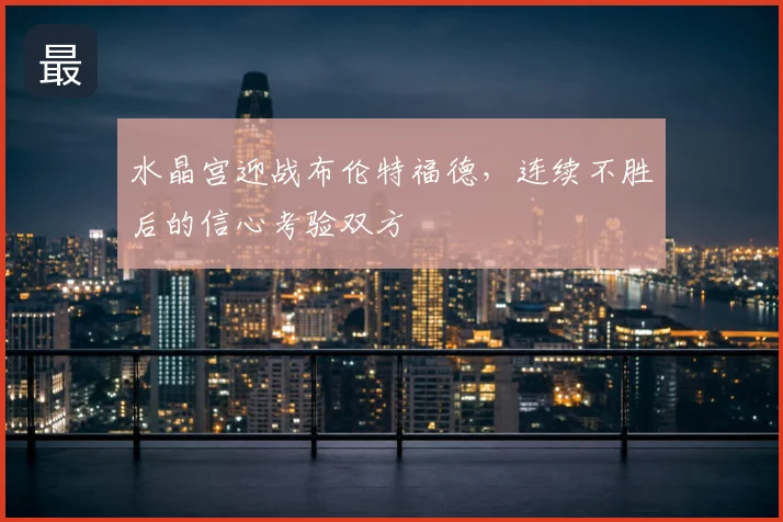 水晶宫迎战布伦特福德，连续不胜后的信心考验双方